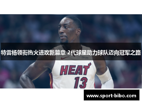 特雷杨领衔热火进攻新篇章 2代球星助力球队迈向冠军之路