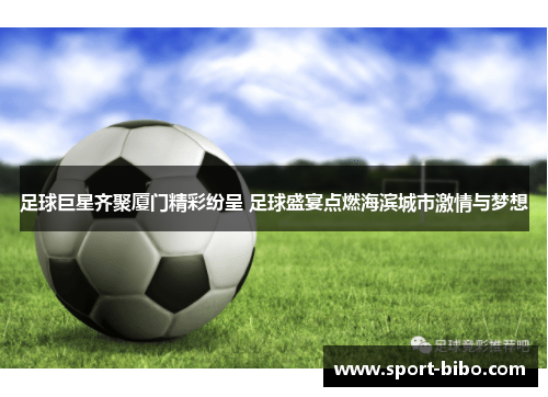 足球巨星齐聚厦门精彩纷呈 足球盛宴点燃海滨城市激情与梦想