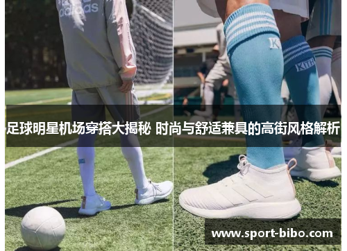 足球明星机场穿搭大揭秘 时尚与舒适兼具的高街风格解析