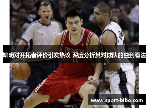 姚明对开拓者评价引发热议 深度分析其对球队的独到看法