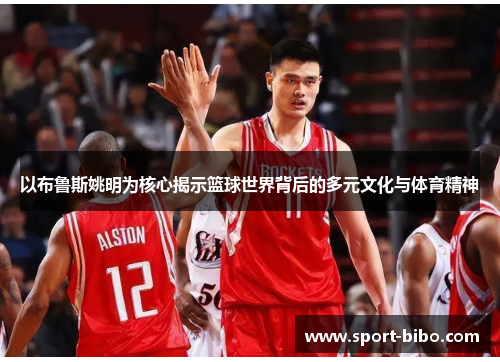以布鲁斯姚明为核心揭示篮球世界背后的多元文化与体育精神