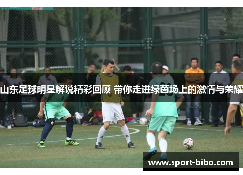 山东足球明星解说精彩回顾 带你走进绿茵场上的激情与荣耀