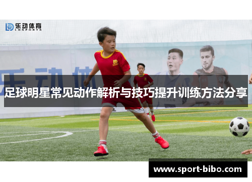 足球明星常见动作解析与技巧提升训练方法分享