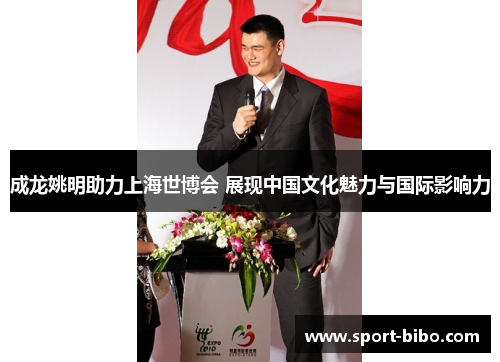 成龙姚明助力上海世博会 展现中国文化魅力与国际影响力