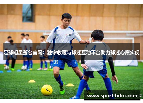 足球明星签名官网：独家收藏与球迷互动平台助力球迷心愿实现