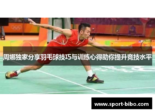 周娜独家分享羽毛球技巧与训练心得助你提升竞技水平