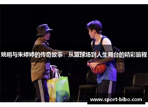 姚明与朱婷婷的传奇故事：从篮球场到人生舞台的精彩旅程