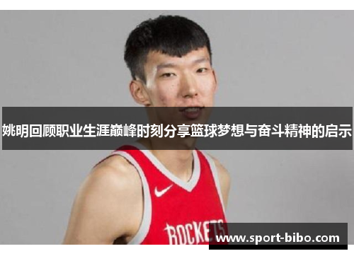 姚明回顾职业生涯巅峰时刻分享篮球梦想与奋斗精神的启示