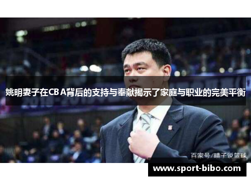 姚明妻子在CBA背后的支持与奉献揭示了家庭与职业的完美平衡
