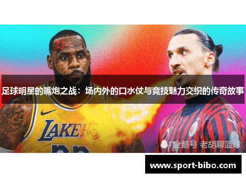 足球明星的嘴炮之战:场内外的口水仗与竞技魅力交织的传奇故事
