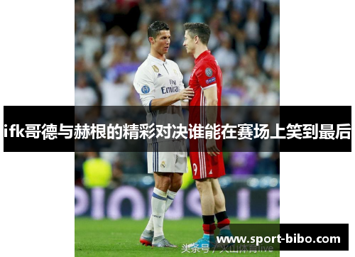 ifk哥德与赫根的精彩对决谁能在赛场上笑到最后