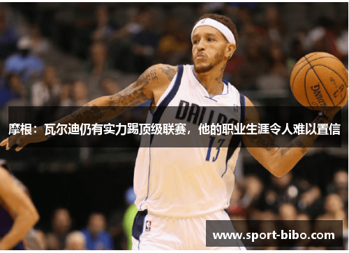 摩根：瓦尔迪仍有实力踢顶级联赛，他的职业生涯令人难以置信