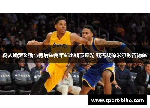 湖人确定签斯马特后续两年薪水细节曝光 或需裁掉米尔顿古德温