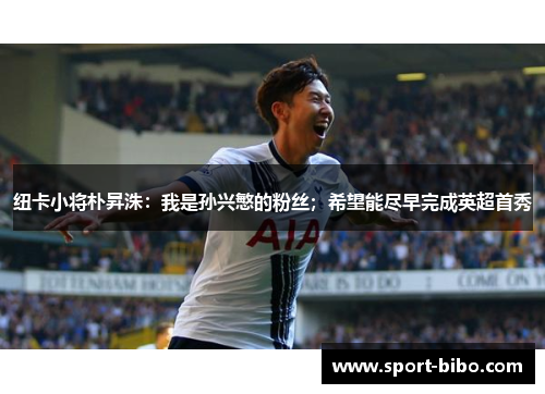纽卡小将朴昇洙：我是孙兴慜的粉丝；希望能尽早完成英超首秀
