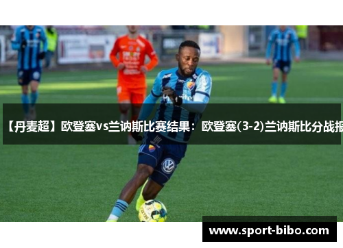 【丹麦超】欧登塞vs兰讷斯比赛结果：欧登塞(3-2)兰讷斯比分战报